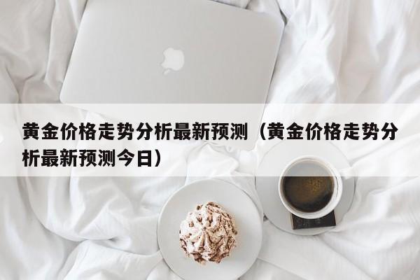 黄金价格走势分析最新预测（黄金价格走势分析最新预测今日）-第1张图片-巴山号