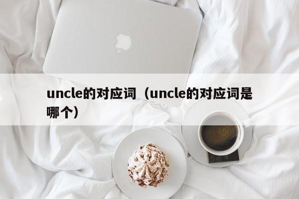 uncle的对应词（uncle的对应词是哪个）-第1张图片-巴山号