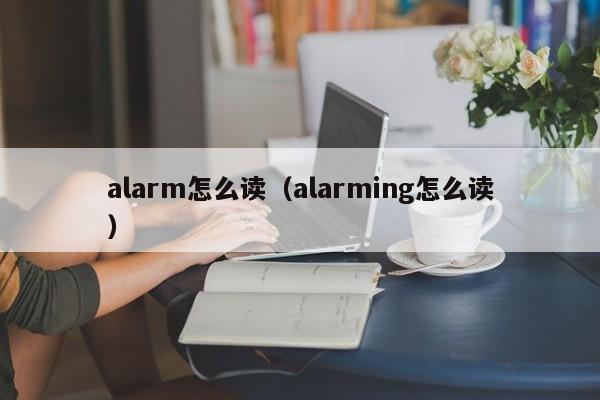 alarm怎么读（alarming怎么读）-第1张图片-巴山号