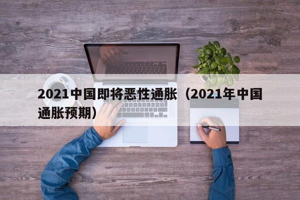 2021中国即将恶性通胀（2021年中国通胀预期）-第1张图片-巴山号