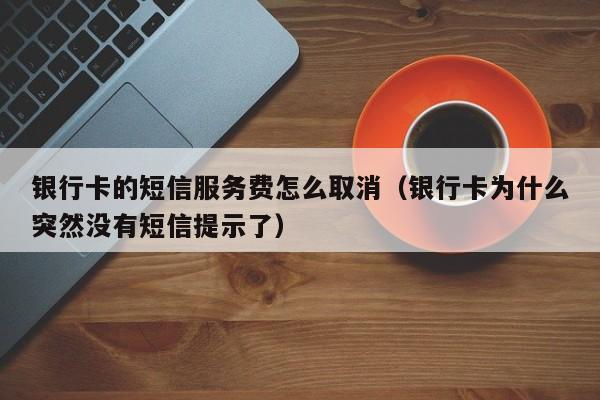 银行卡的短信服务费怎么取消（银行卡为什么突然没有短信提示了）-第1张图片-巴山号