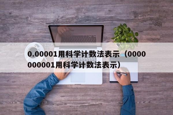 0.00001用科学计数法表示（0000000001用科学计数法表示）-第1张图片-巴山号