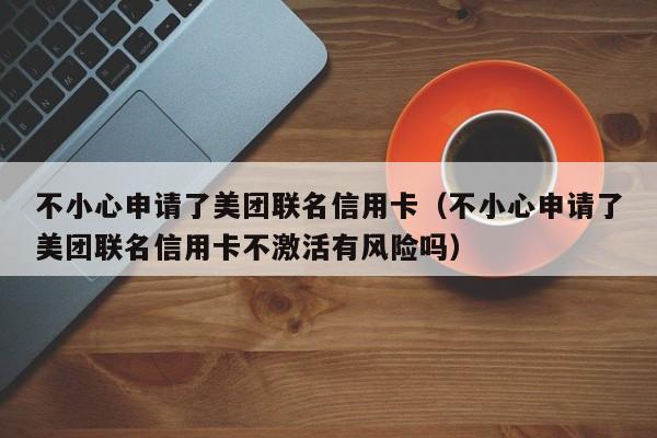 不小心申请了美团联名信用卡（不小心申请了美团联名信用卡不激活有风险吗）-第1张图片-巴山号