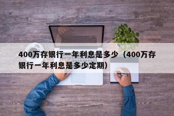 400万存银行一年利息是多少（400万存银行一年利息是多少定期）-第1张图片-巴山号