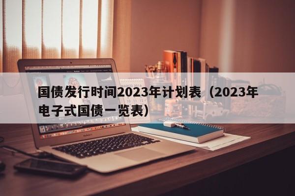 国债发行时间2023年计划表（2023年电子式国债一览表）-第1张图片-巴山号