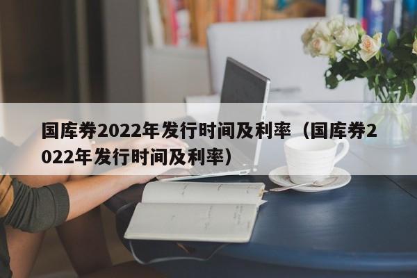 国库券2022年发行时间及利率（国库券2022年发行时间及利率）-第1张图片-巴山号