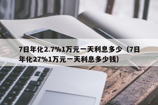 7日年化2.7%1万元一天利息多少（7日年化27%1万元一天利息多少钱）-第1张图片-巴山号