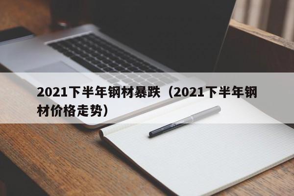 2021下半年钢材暴跌（2021下半年钢材价格走势）-第1张图片-巴山号