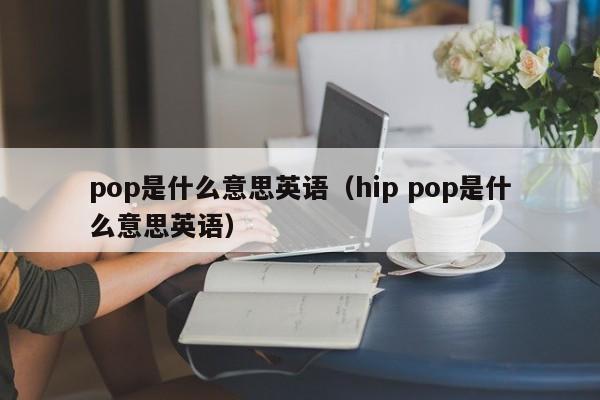 pop是什么意思英语（hip pop是什么意思英语）-第1张图片-巴山号