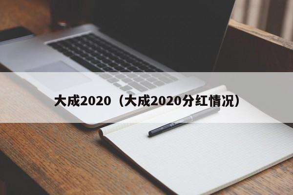 大成2020（大成2020分红情况）-第1张图片-巴山号