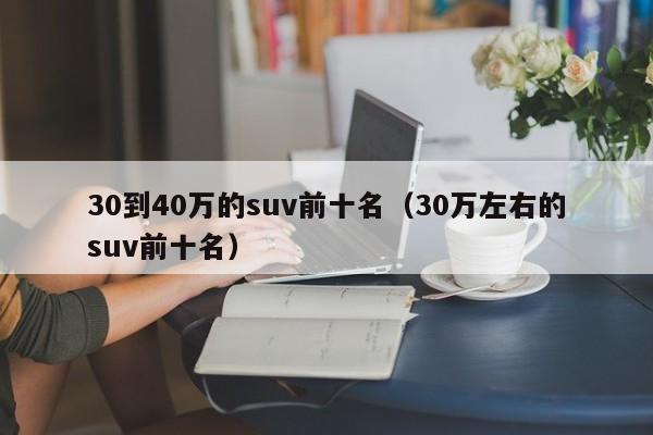 30到40万的suv前十名（30万左右的suv前十名）-第1张图片-巴山号