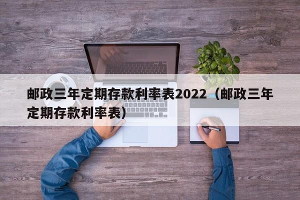 邮政三年定期存款利率表2022（邮政三年定期存款利率表）-第1张图片-巴山号