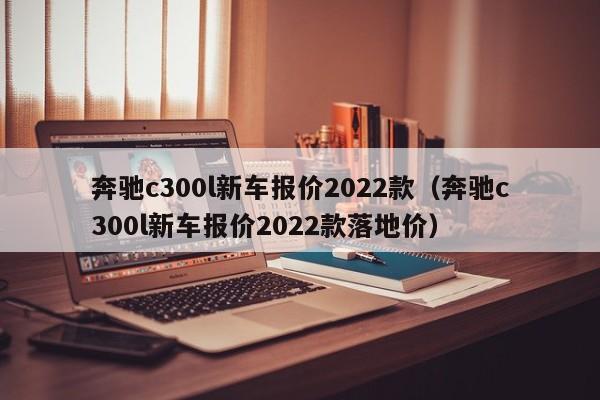 奔驰c300l新车报价2022款（奔驰c300l新车报价2022款落地价）-第1张图片-巴山号