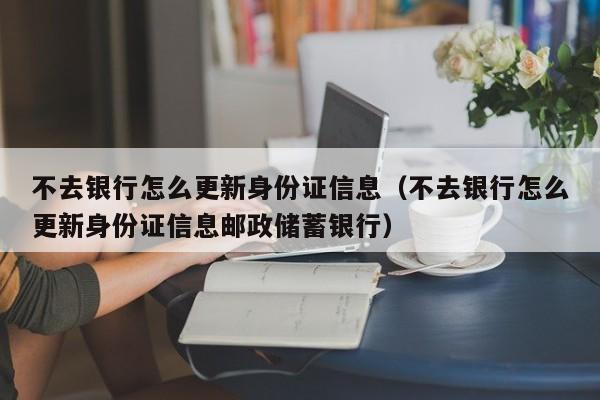 不去银行怎么更新身份证信息（不去银行怎么更新身份证信息邮政储蓄银行）-第1张图片-巴山号