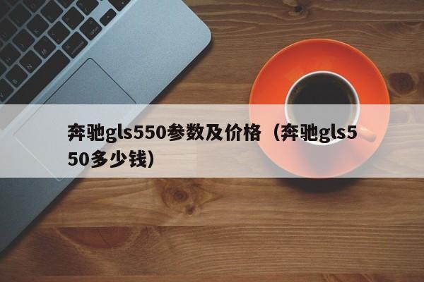 奔驰gls550参数及价格（奔驰gls550多少钱）-第1张图片-巴山号