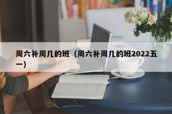 周六补周几的班（周六补周几的班2022五一）-第1张图片-巴山号