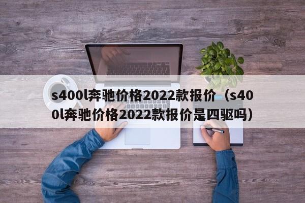 s400l奔驰价格2022款报价（s400l奔驰价格2022款报价是四驱吗）-第1张图片-巴山号