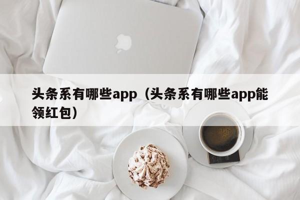 头条系有哪些app（头条系有哪些app能领红包）-第1张图片-巴山号