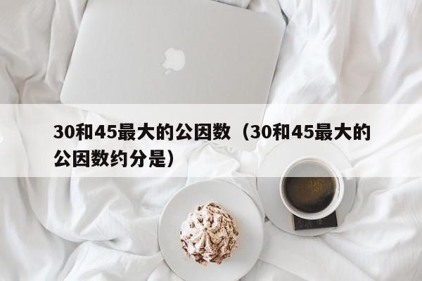 30和45最大的公因数（30和45最大的公因数约分是）-第1张图片-巴山号