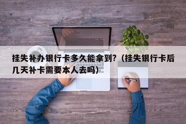 挂失补办银行卡多久能拿到?（挂失银行卡后几天补卡需要本人去吗）-第1张图片-巴山号