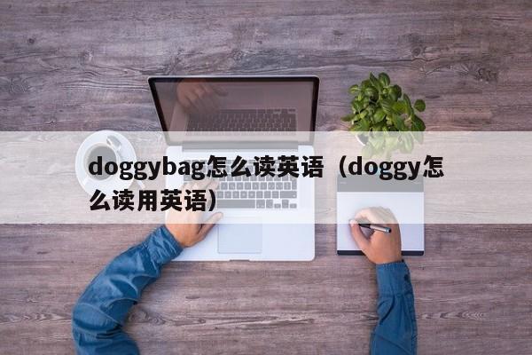 doggybag怎么读英语（doggy怎么读用英语）-第1张图片-巴山号