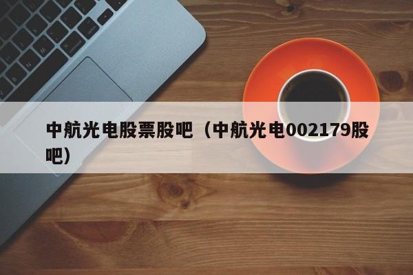 中航光电股票股吧（中航光电002179股吧）-第1张图片-巴山号