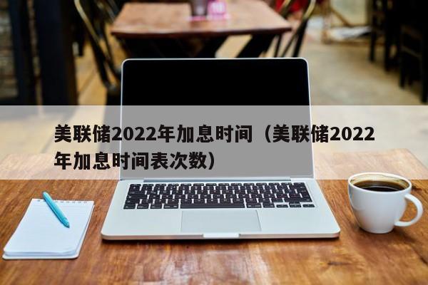 美联储2022年加息时间（美联储2022年加息时间表次数）-第1张图片-巴山号