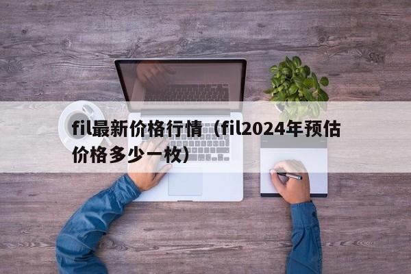 fil最新价格行情（fil2024年预估价格多少一枚）-第1张图片-巴山号