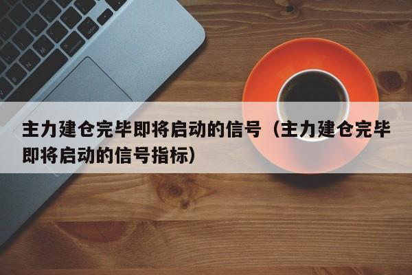 主力建仓完毕即将启动的信号（主力建仓完毕即将启动的信号指标）-第1张图片-巴山号