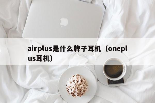 airplus是什么牌子耳机（oneplus耳机）-第1张图片-巴山号