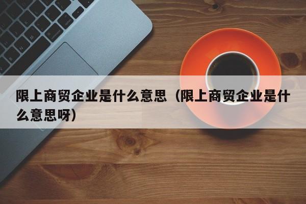 限上商贸企业是什么意思（限上商贸企业是什么意思呀）-第1张图片-巴山号