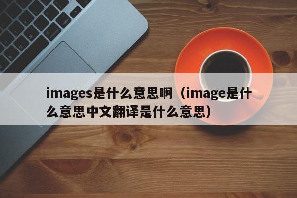 images是什么意思啊（image是什么意思中文翻译是什么意思）-第1张图片-巴山号