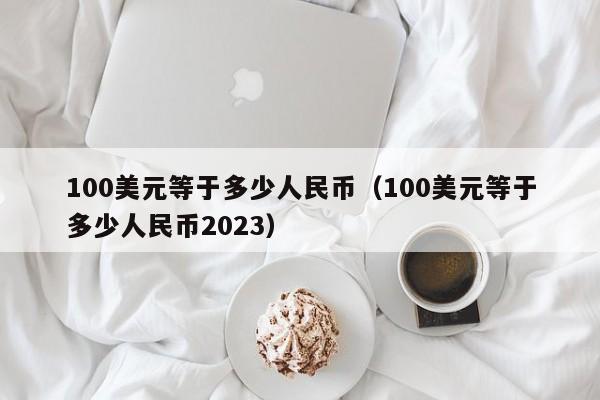 100美元等于多少人民币（100美元等于多少人民币2023）-第1张图片-巴山号