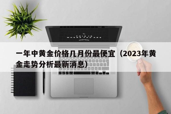 一年中黄金价格几月份最便宜（2023年黄金走势分析最新消息）-第1张图片-巴山号