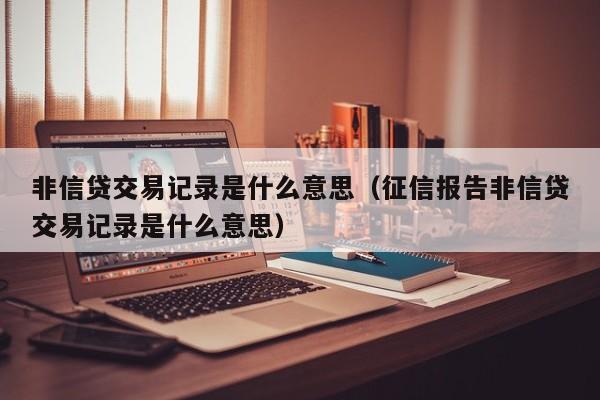 非信贷交易记录是什么意思（征信报告非信贷交易记录是什么意思）-第1张图片-巴山号