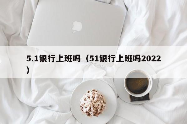 5.1银行上班吗（51银行上班吗2022）-第1张图片-巴山号