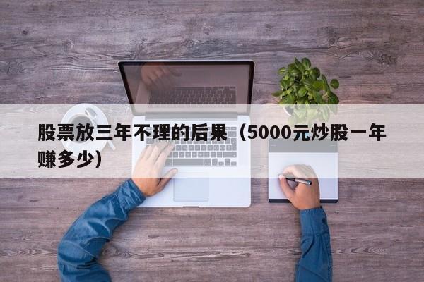 股票放三年不理的后果（5000元炒股一年赚多少）-第1张图片-巴山号