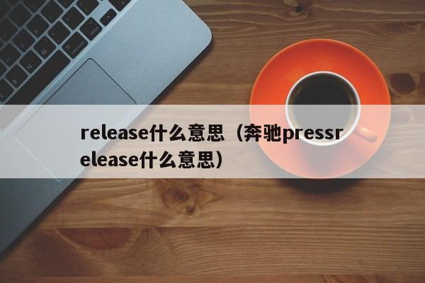 release什么意思（奔驰pressrelease什么意思）-第1张图片-巴山号