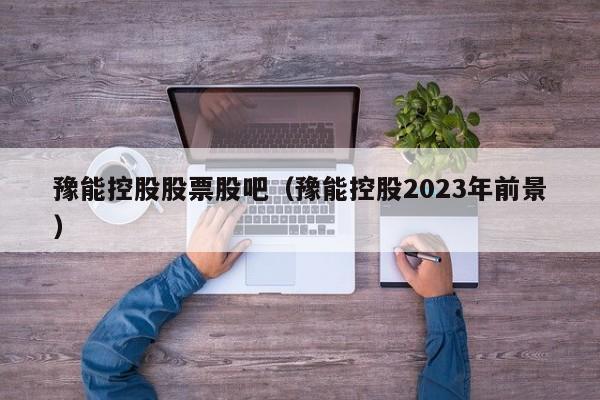 豫能控股股票股吧（豫能控股2023年前景）-第1张图片-巴山号