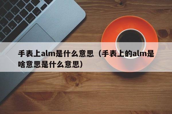 手表上alm是什么意思（手表上的alm是啥意思是什么意思）-第1张图片-巴山号