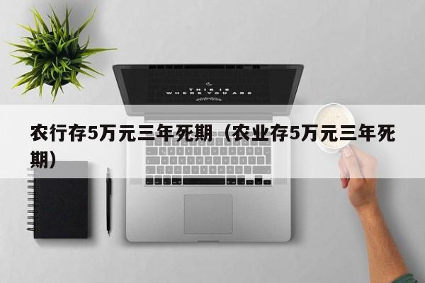 农行存5万元三年死期（农业存5万元三年死期）-第1张图片-巴山号