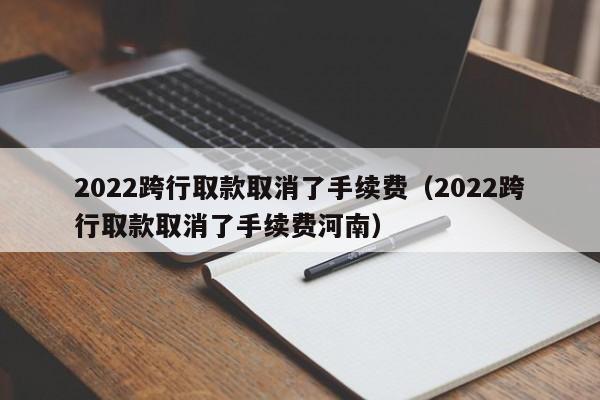 2022跨行取款取消了手续费（2022跨行取款取消了手续费河南）-第1张图片-巴山号