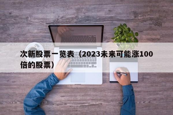 次新股票一览表（2023未来可能涨100倍的股票）-第1张图片-巴山号