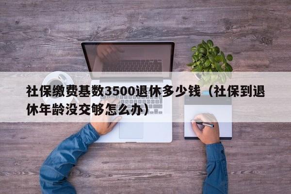 社保缴费基数3500退休多少钱（社保到退休年龄没交够怎么办）-第1张图片-巴山号