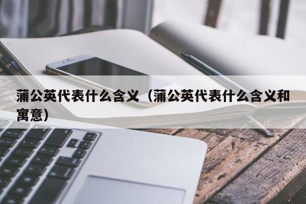 蒲公英代表什么含义（蒲公英代表什么含义和寓意）-第1张图片-巴山号