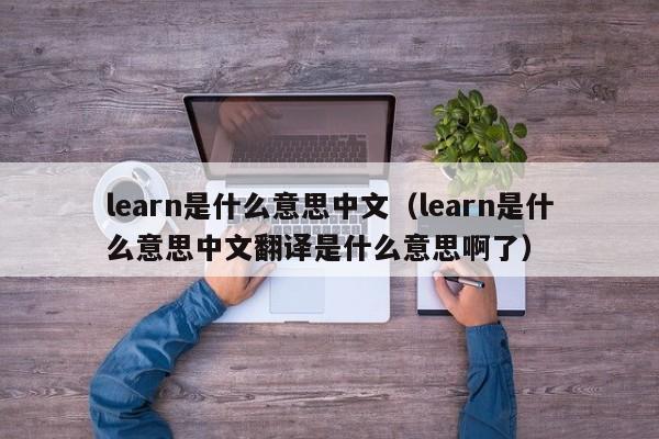 learn是什么意思中文（learn是什么意思中文翻译是什么意思啊了）-第1张图片-巴山号