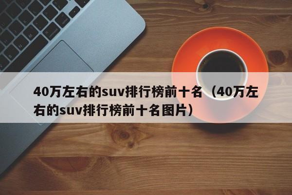 40万左右的suv排行榜前十名（40万左右的suv排行榜前十名图片）-第1张图片-巴山号