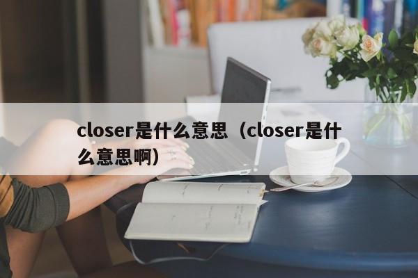 closer是什么意思（closer是什么意思啊）-第1张图片-巴山号