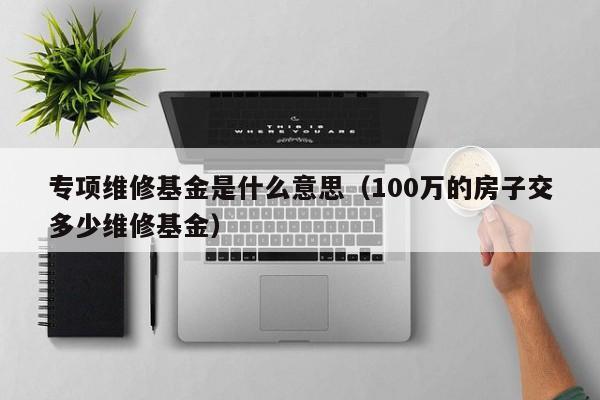 专项维修基金是什么意思（100万的房子交多少维修基金）-第1张图片-巴山号