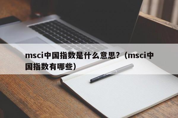 msci中国指数是什么意思?（msci中国指数有哪些）-第1张图片-巴山号